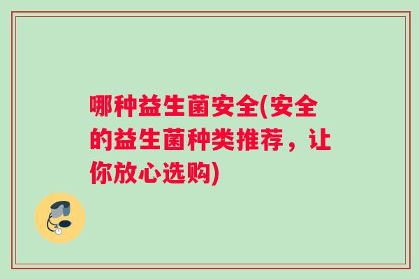 哪种益生菌安全(安全的益生菌种类推荐，让你放心选购)