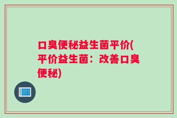 口臭便秘益生菌平价(平价益生菌：改善口臭便秘)
