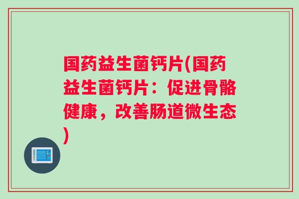 国药益生菌钙片(国药益生菌钙片：促进骨骼健康，改善肠道微生态)