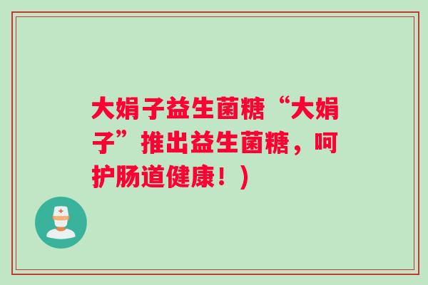 大娟子益生菌糖“大娟子”推出益生菌糖，呵护肠道健康！)