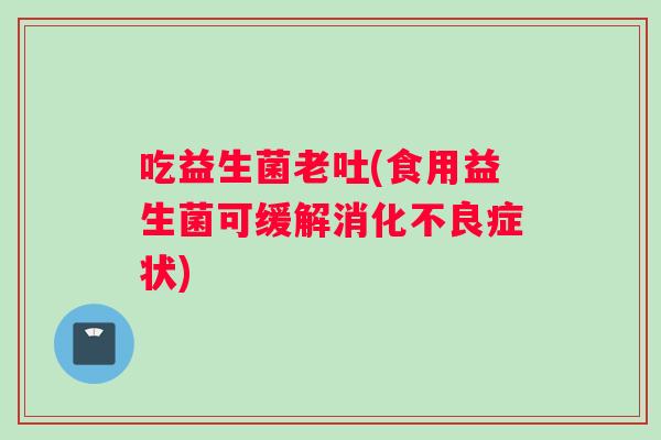 吃益生菌老吐(食用益生菌可缓解消化不良症状)