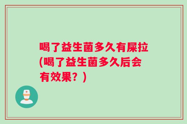 喝了益生菌多久有屎拉(喝了益生菌多久后会有效果？)