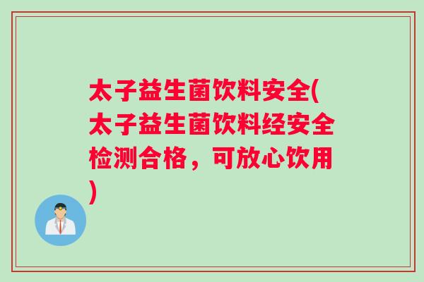 太子益生菌饮料安全(太子益生菌饮料经安全检测合格,可放心饮用) 太子益生菌饮料安全(太子益生菌饮料经安全检测合格,可放心饮用)