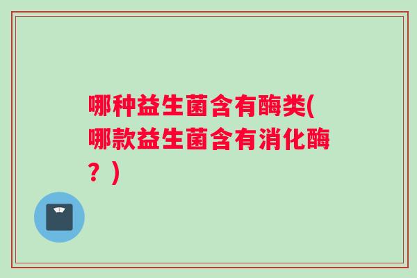 哪种益生菌含有酶类(哪款益生菌含有消化酶？)