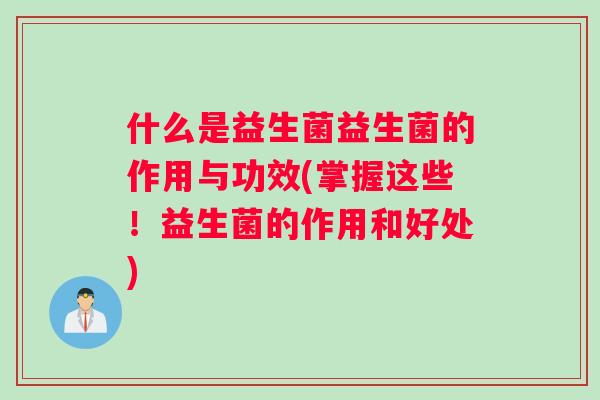 什么是益生菌益生菌的作用与功效(掌握这些！益生菌的作用和好处)