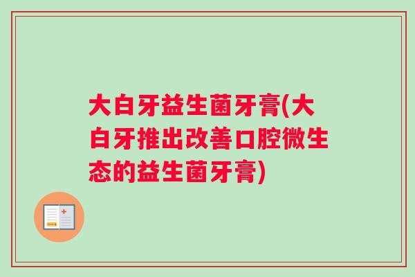 大白牙益生菌牙膏(大白牙推出改善口腔微生态的益生菌牙膏)