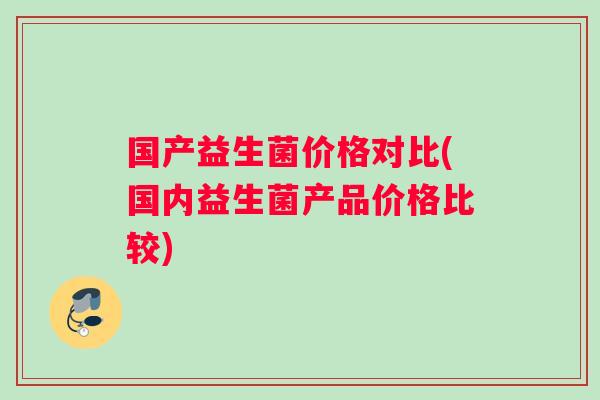 国产益生菌价格对比(国内益生菌产品价格比较)
