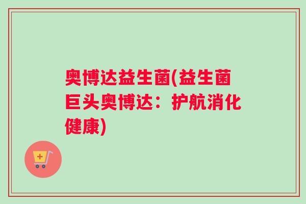 奥博达益生菌(益生菌巨头奥博达：护航消化健康)