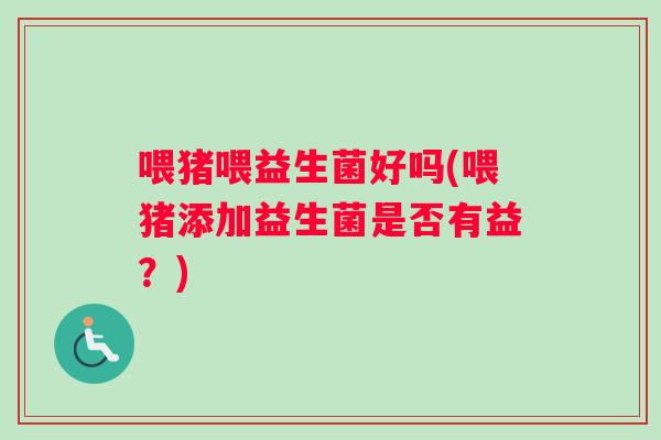 喂猪喂益生菌好吗(喂猪添加益生菌是否有益？)
