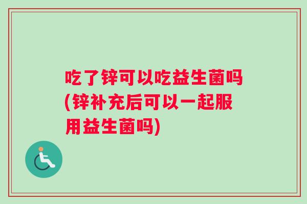 吃了锌可以吃益生菌吗(锌补充后可以一起服用益生菌吗)