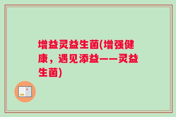增益灵益生菌(增强健康,遇见添益——灵益生菌) 增益灵益生菌(增强健康,遇见添益——灵益生菌)