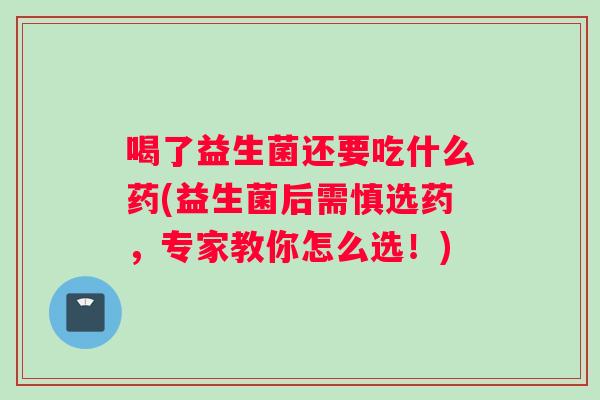 喝了益生菌还要吃什么药(益生菌后需慎选药，专家教你怎么选！)
