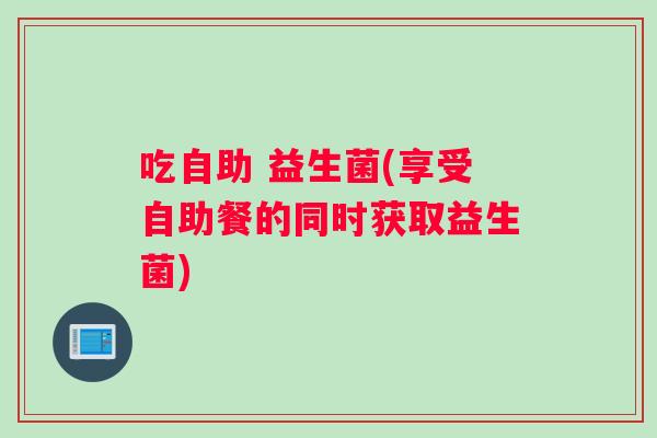 吃自助 益生菌(享受自助餐的同时获取益生菌) 吃自助 益生菌(享受自助餐的同时获取益生菌)