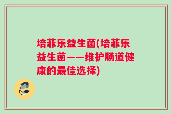 培菲乐益生菌(培菲乐益生菌——维护肠道健康的佳选择) 培菲乐益生菌(培菲乐益生菌——维护肠道健康的佳选择)