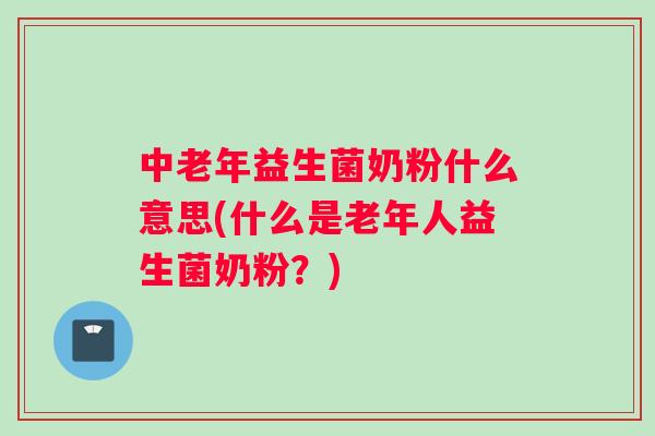 中老年益生菌奶粉什么意思(什么是老年人益生菌奶粉?) 中老年益生菌奶粉什么意思(什么是老年人益生菌奶粉?)