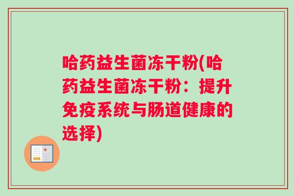 哈药益生菌冻干粉(哈药益生菌冻干粉：提升免疫系统与肠道健康的选择)