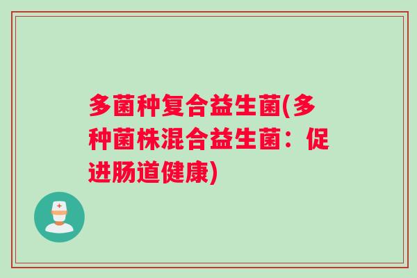 多菌种复合益生菌(多种菌株混合益生菌:促进肠道健康) 多菌种复合益生菌(多种菌株混合益生菌:促进肠道健康)