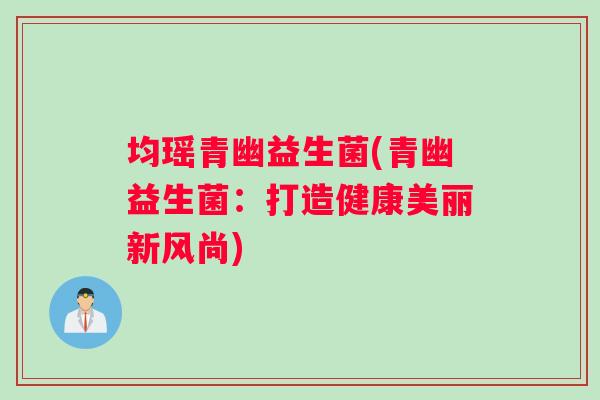 均瑶青幽益生菌(青幽益生菌：打造健康美丽新风尚)