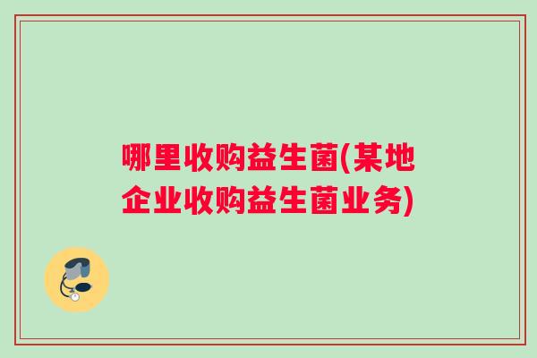 哪里收购益生菌(某地企业收购益生菌业务)