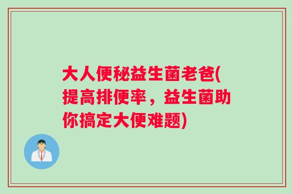 大人益生菌老爸(提高排便率,益生菌助你搞定大便难题) 大人益生菌老爸(提高排便率,益生菌助你搞定大便难题)