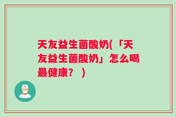 天友益生菌酸奶(「天友益生菌酸奶」怎么喝最健康？ )