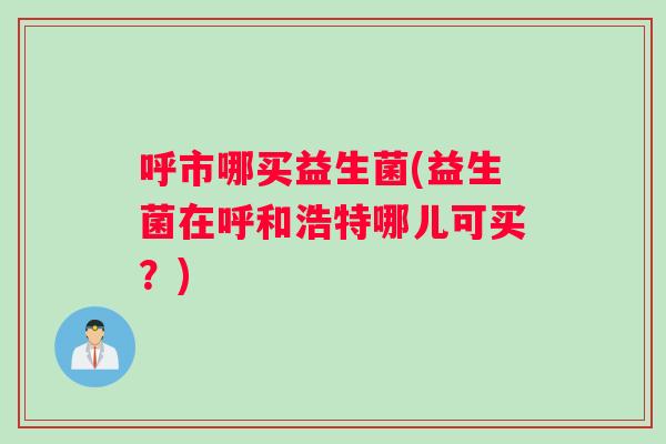 呼市哪买益生菌(益生菌在呼和浩特哪儿可买？)
