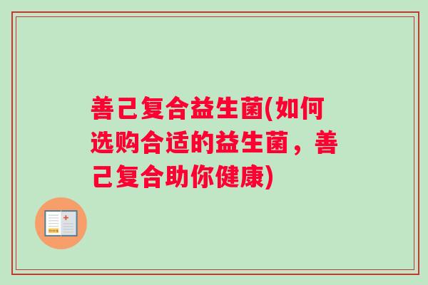 善己复合益生菌(如何选购合适的益生菌，善己复合助你健康)
