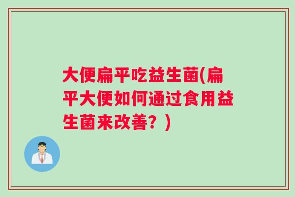 大便扁平吃益生菌(扁平大便如何通过食用益生菌来改善？)