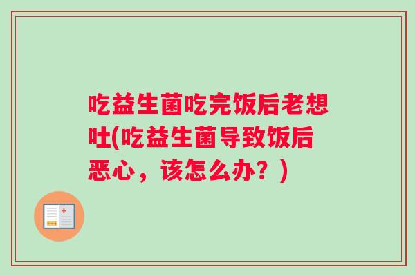 吃益生菌吃完饭后老想吐(吃益生菌导致饭后恶心,该怎么办?) 吃益生菌吃完饭后老想吐(吃益生菌导致饭后恶心,该怎么办?)