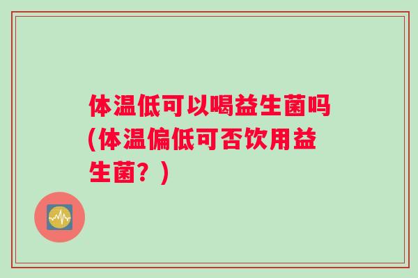 体温低可以喝益生菌吗(体温偏低可否饮用益生菌？)
