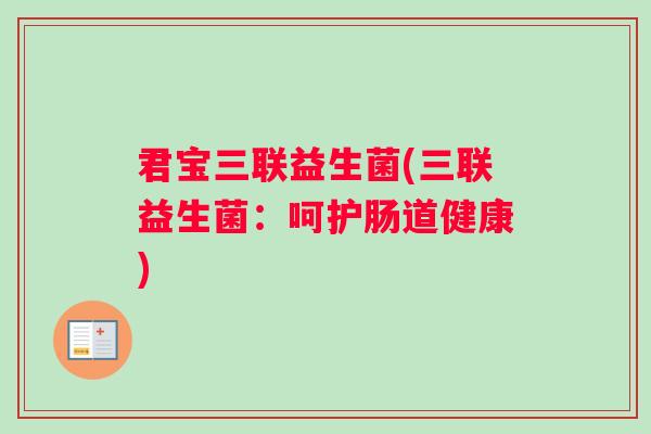 君宝三联益生菌(三联益生菌:呵护肠道健康) 君宝三联益生菌(三联益生菌:呵护肠道健康)