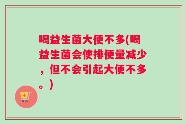 喝益生菌大便不多(喝益生菌会使排便量减少，但不会引起大便不多。)
