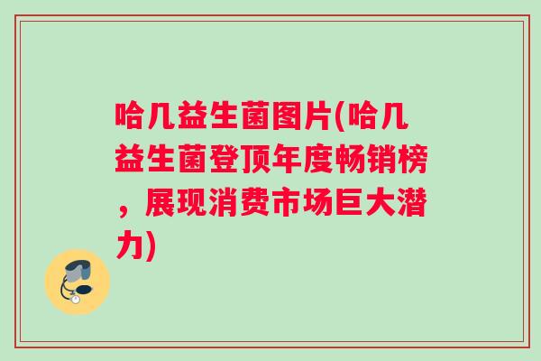 哈几益生菌图片(哈几益生菌登顶年度畅销榜，展现消费市场巨大潜力)