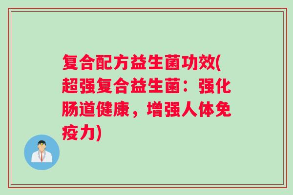 复合配方益生菌功效(超强复合益生菌：强化肠道健康，增强人体免疫力)