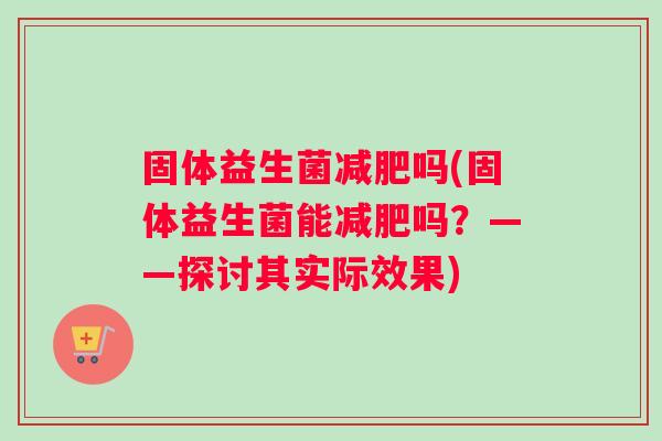 固体益生菌减肥吗(固体益生菌能减肥吗？——探讨其实际效果)