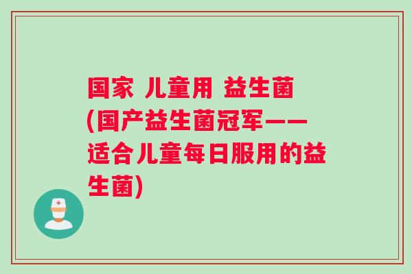 国家 儿童用 益生菌(国产益生菌冠军——适合儿童每日服用的益生菌)