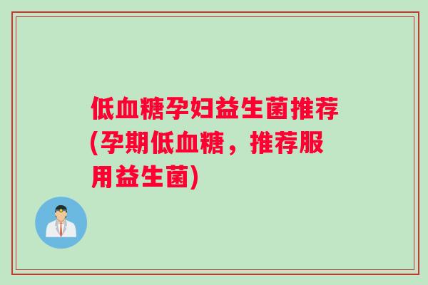 低血糖孕妇益生菌推荐(孕期低血糖，推荐服用益生菌)