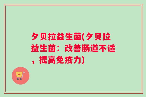 夕贝拉益生菌(夕贝拉益生菌：改善肠道不适，提高免疫力)