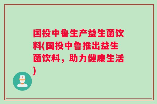 国投中鲁生产益生菌饮料(国投中鲁推出益生菌饮料，助力健康生活)