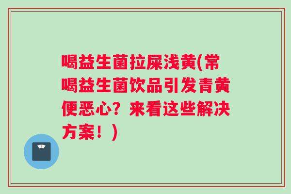 喝益生菌拉屎浅黄(常喝益生菌饮品引发青黄便恶心？来看这些解决方案！)