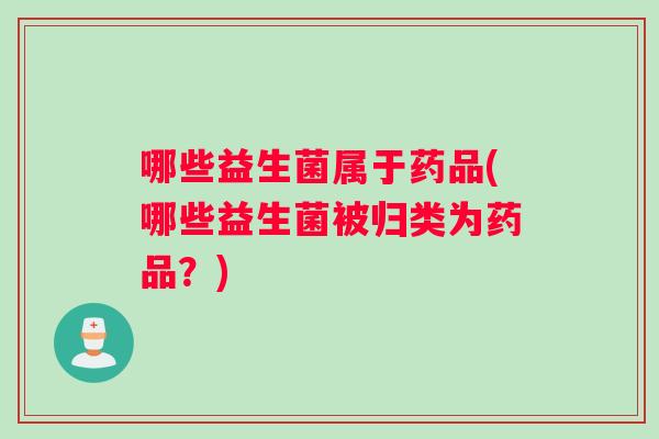 哪些益生菌属于药品(哪些益生菌被归类为药品？)