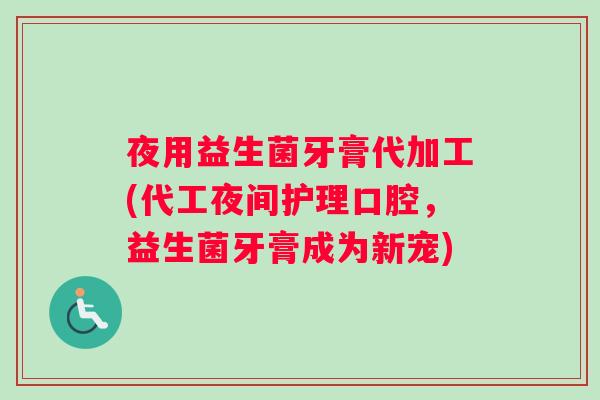夜用益生菌牙膏代加工(代工夜间护理口腔，益生菌牙膏成为新宠)