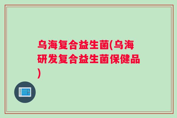 乌海复合益生菌(乌海研发复合益生菌保健品)
