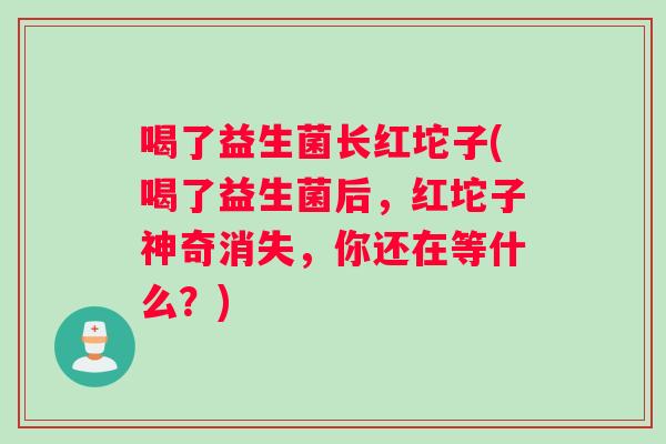 喝了益生菌长红坨子(喝了益生菌后，红坨子神奇消失，你还在等什么？)