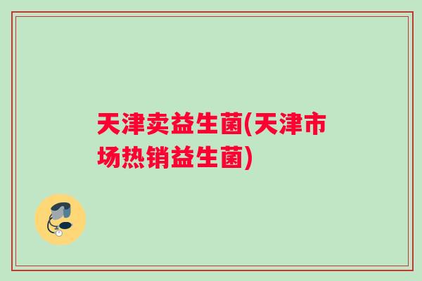 天津卖益生菌(天津市场热销益生菌) 天津卖益生菌(天津市场热销益生菌)