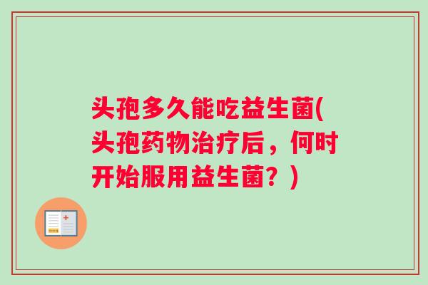 头孢多久能吃益生菌(头孢药物治疗后，何时开始服用益生菌？)