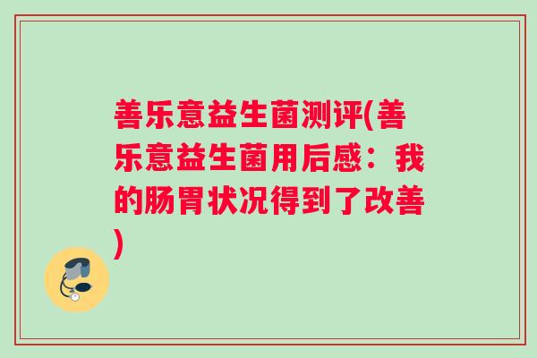 善乐意益生菌测评(善乐意益生菌用后感:我的肠胃状况得到了改善) 善乐意益生菌测评(善乐意益生菌用后感:我的肠胃状况得到了改善)
