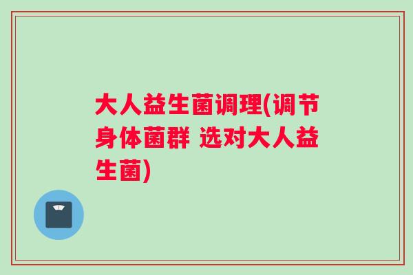 大人益生菌调理(调节身体菌群 选对大人益生菌)