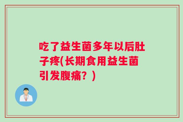 吃了益生菌多年以后肚子疼(长期食用益生菌引发腹痛？)