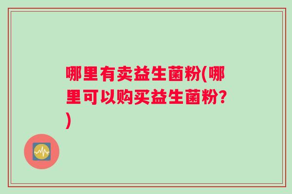哪里有卖益生菌粉(哪里可以购买益生菌粉？)